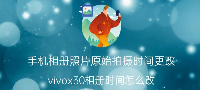 手机相册照片原始拍摄时间更改 vivox30相册时间怎么改？